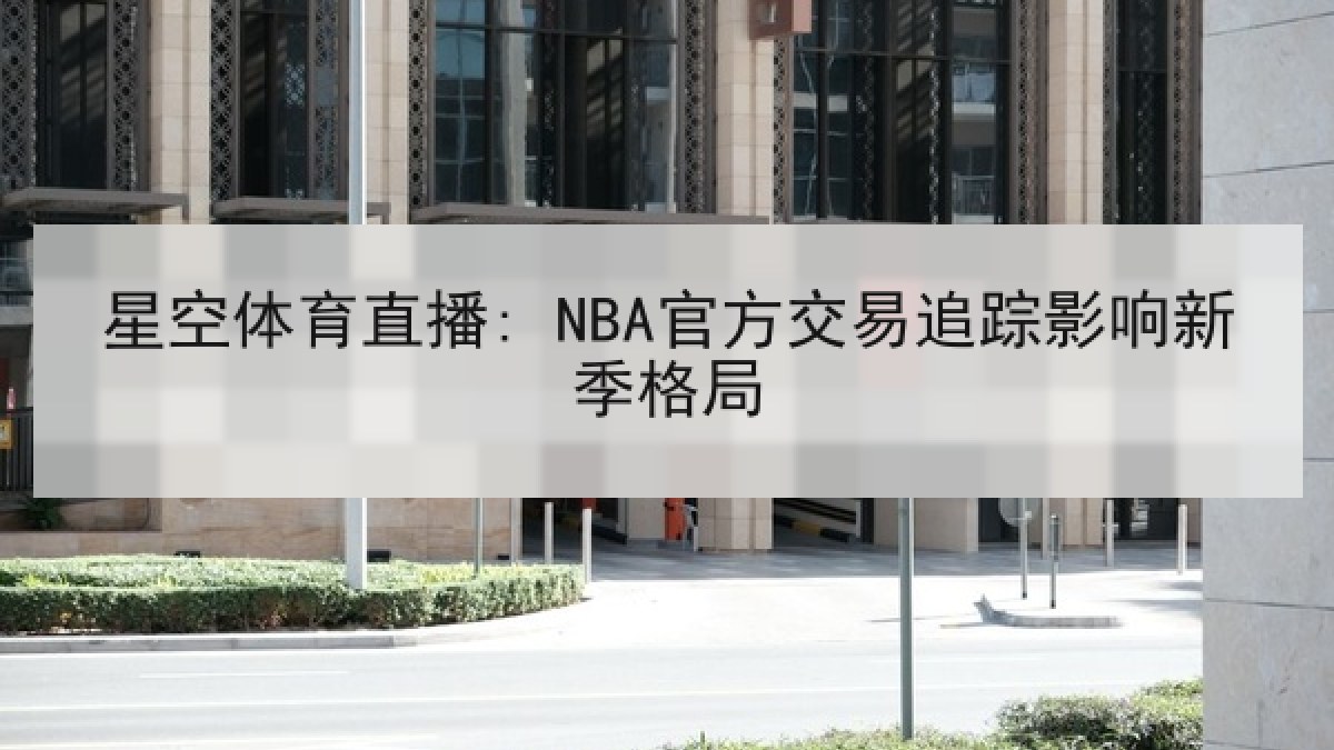 星空体育直播: NBA官方交易追踪影响新季格局