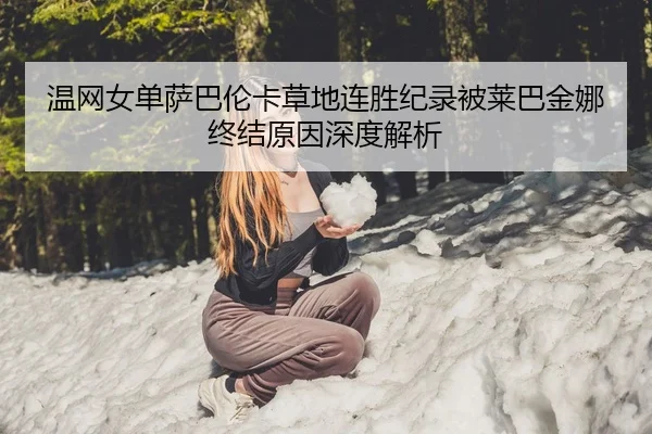 温网女单萨巴伦卡草地连胜纪录被莱巴金娜终结原因深度解析