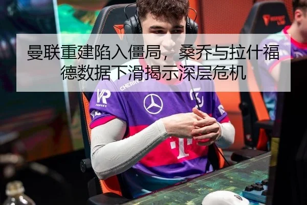 曼联重建陷入僵局，桑乔与拉什福德数据下滑揭示深层危机