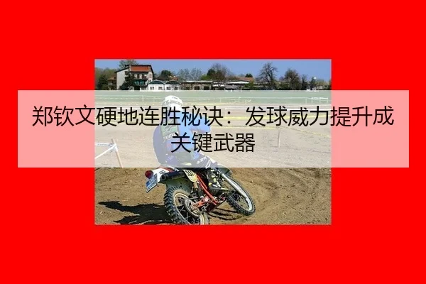 郑钦文硬地连胜秘诀：发球威力提升成关键武器