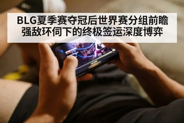BLG夏季赛夺冠后世界赛分组前瞻 强敌环伺下的终极签运深度博弈