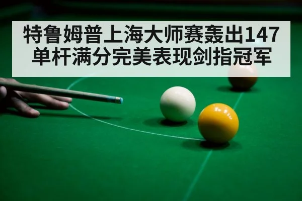 特鲁姆普上海大师赛轰出147单杆满分完美表现剑指冠军