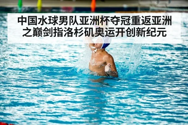 中国水球男队亚洲杯夺冠重返亚洲之巅剑指洛杉矶奥运开创新纪元