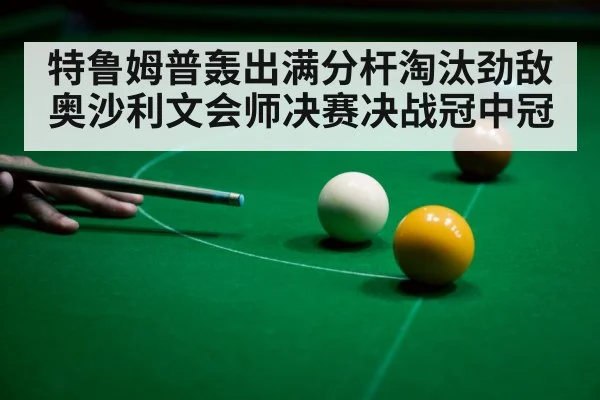 特鲁姆普轰出满分杆淘汰劲敌奥沙利文会师决赛决战冠中冠