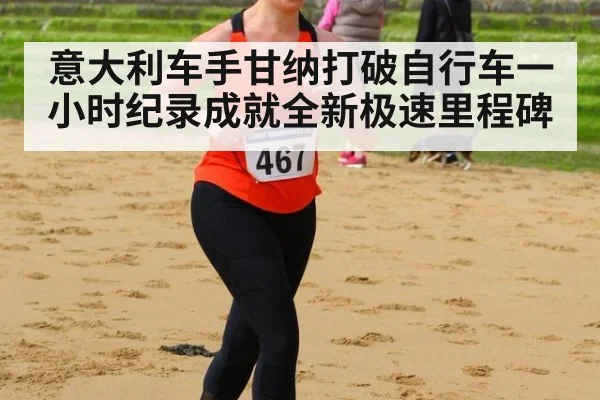 意大利车手甘纳打破自行车一小时纪录成就全新极速里程碑