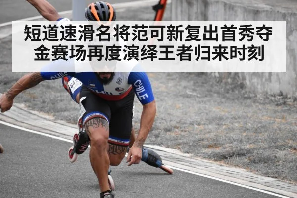 短道速滑名将范可新复出首秀夺金赛场再度演绎王者归来时刻