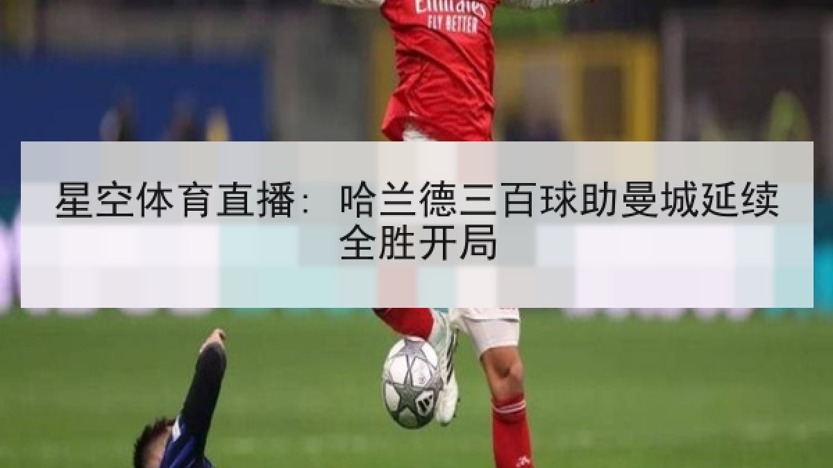 星空体育直播: 哈兰德三百球助曼城延续全胜开局