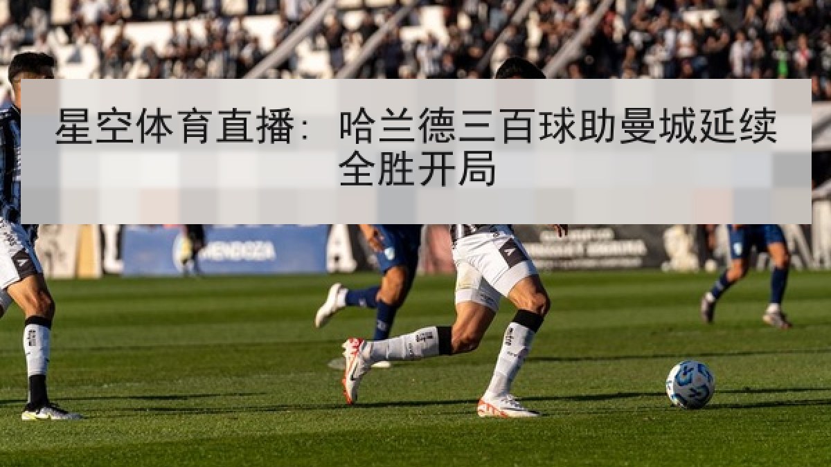 星空体育直播: 哈兰德三百球助曼城延续全胜开局