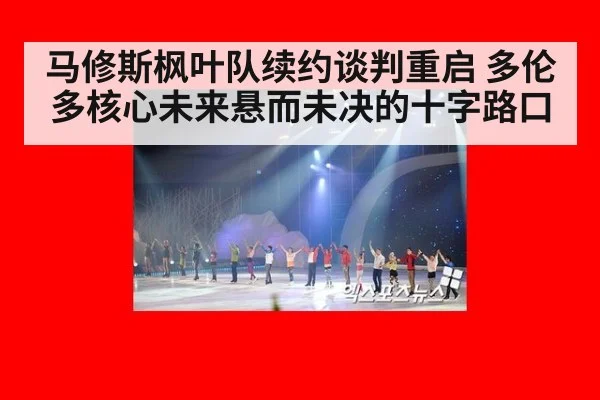 马修斯枫叶队续约谈判重启 多伦多核心未来悬而未决的十字路口