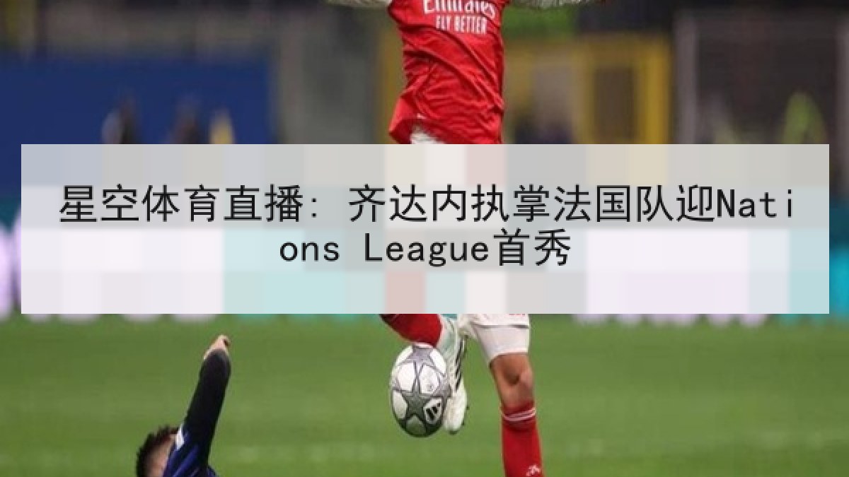 星空体育直播: 齐达内执掌法国队迎Nations League首秀